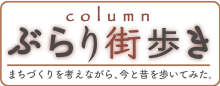 column ぶらり街歩き まちづくりを考えながら、今と昔を歩いてみた。