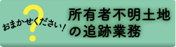 おまかせください！所有者不明土地の追跡業務